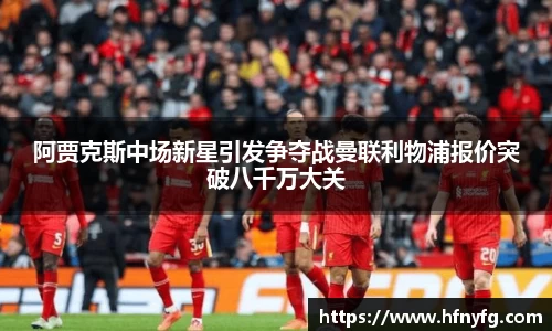 阿贾克斯中场新星引发争夺战曼联利物浦报价突破八千万大关