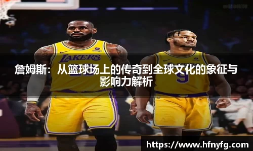 詹姆斯：从篮球场上的传奇到全球文化的象征与影响力解析