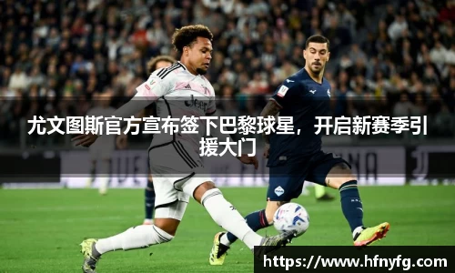 尤文图斯官方宣布签下巴黎球星，开启新赛季引援大门