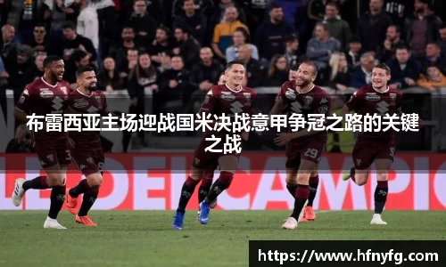 布雷西亚主场迎战国米决战意甲争冠之路的关键之战
