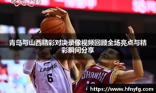 青岛与山西精彩对决录像视频回顾全场亮点与精彩瞬间分享